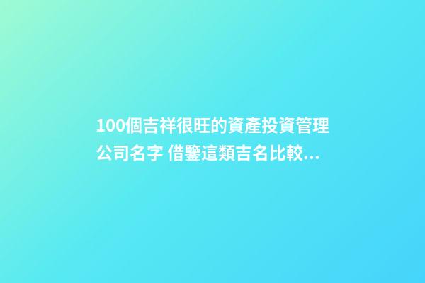 100個吉祥很旺的資產投資管理公司名字 借鑒這類吉名比較好-第1張-公司起名-玄機派